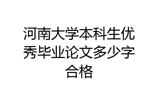 河南大学本科生优秀毕业论文多少字合格