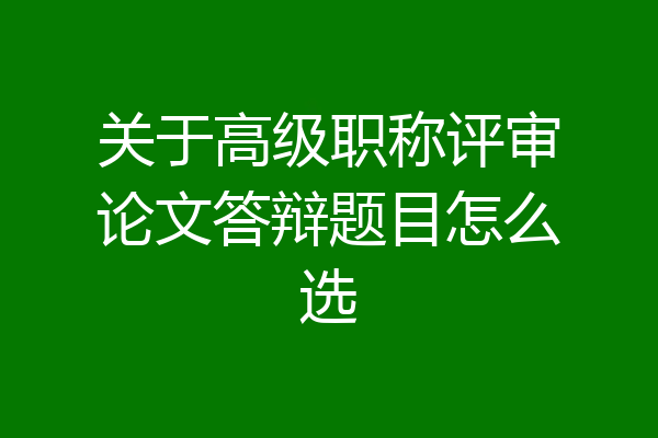 关于高级职称评审论文答辩题目怎么选