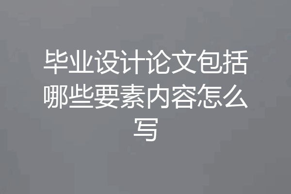 毕业设计论文包括哪些要素内容怎么写