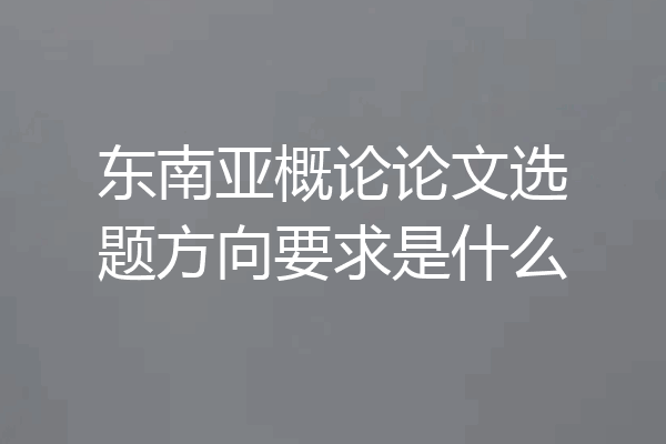 东南亚概论论文选题方向要求是什么