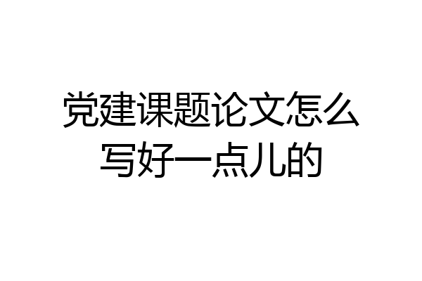 党建课题论文怎么写好一点儿的