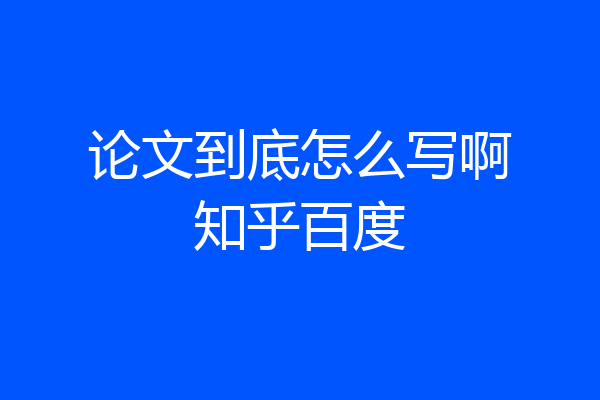 论文到底怎么写啊知乎百度