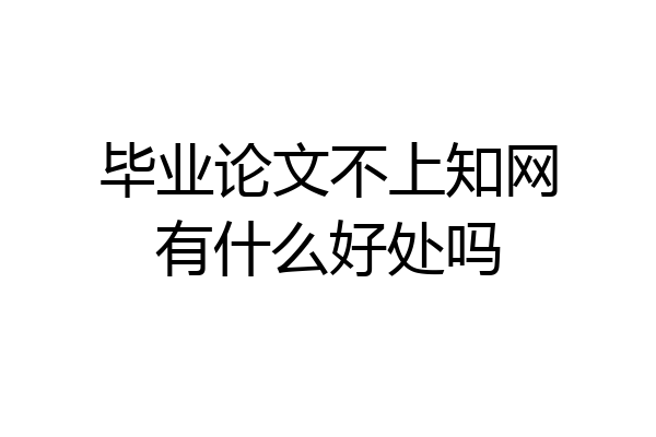 毕业论文不上知网有什么好处吗
