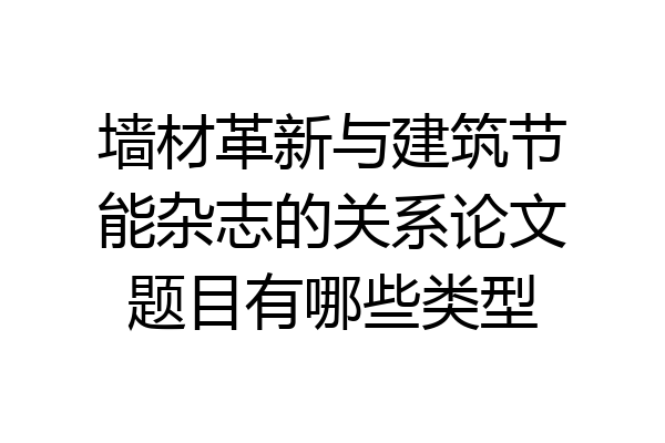 墙材革新与建筑节能杂志的关系论文题目有哪些类型