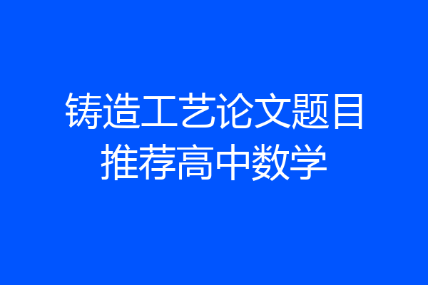 铸造工艺论文题目推荐高中数学