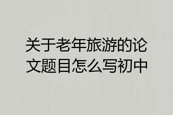 关于老年旅游的论文题目怎么写初中