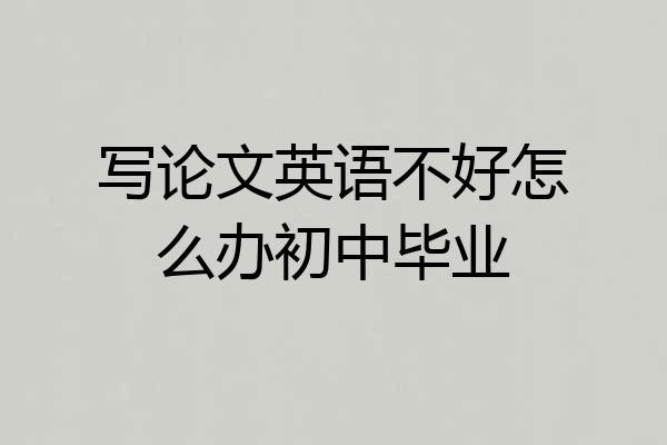 写论文英语不好怎么办初中毕业