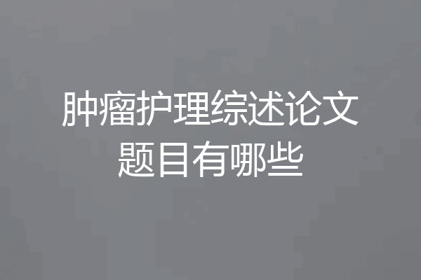 肿瘤护理综述论文题目有哪些