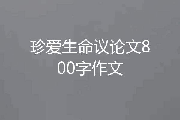 珍爱生命议论文800字作文