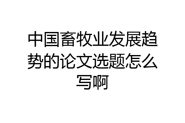 中国畜牧业发展趋势的论文选题怎么写啊