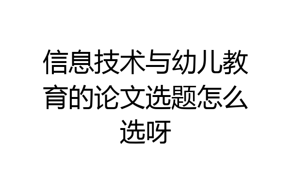 信息技术与幼儿教育的论文选题怎么选呀