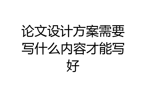 论文设计方案需要写什么内容才能写好