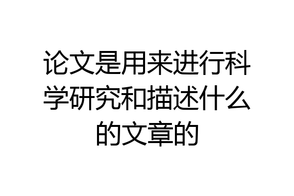 论文是用来进行科学研究和描述什么的文章的