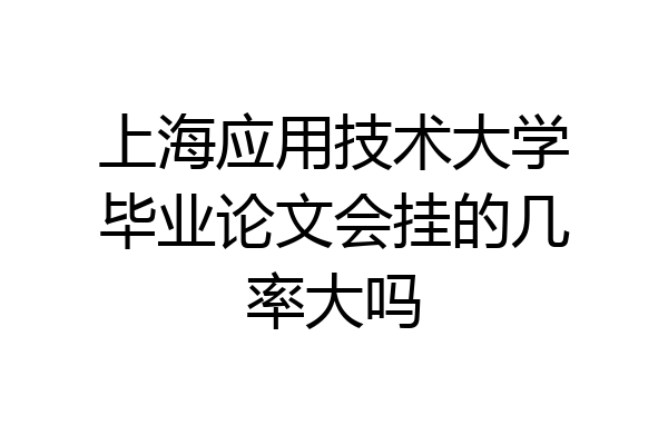 上海应用技术大学毕业论文会挂的几率大吗