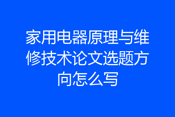 家用电器原理与维修技术论文选题方向怎么写