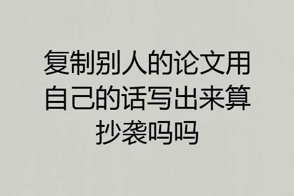 复制别人的论文用自己的话写出来算抄袭吗吗