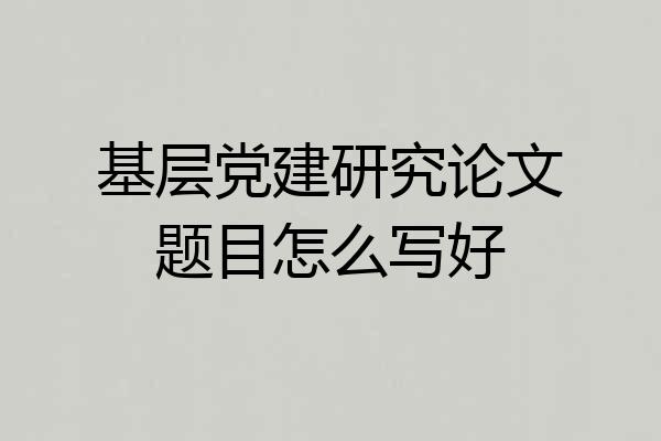 基层党建研究论文题目怎么写好