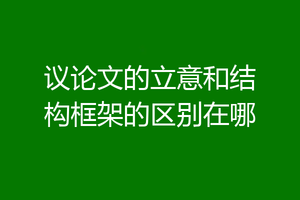 议论文的立意和结构框架的区别在哪
