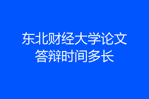 东北财经大学论文答辩时间多长
