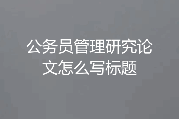 公务员管理研究论文怎么写标题