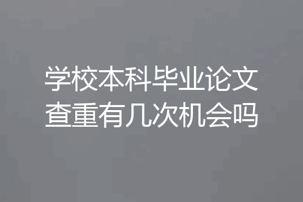 学校本科毕业论文查重有几次机会吗