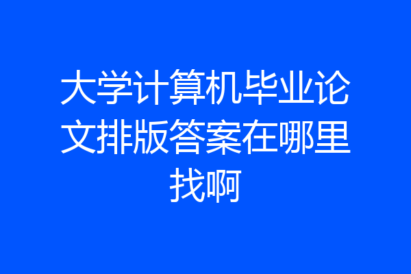 大学计算机毕业论文排版答案在哪里找啊