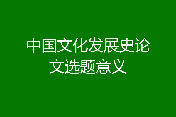 中国文化发展史论文选题意义