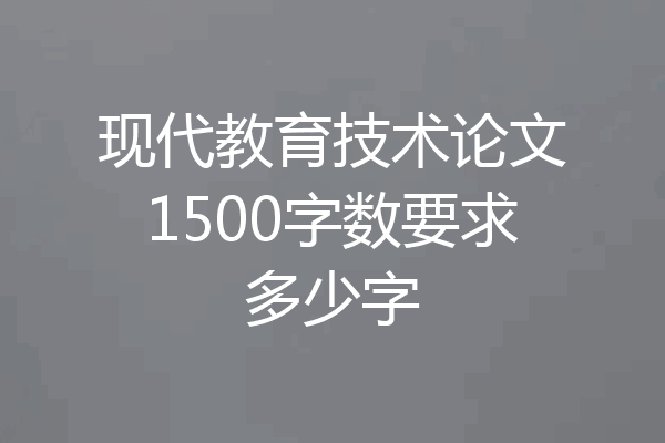 现代教育技术论文1500字数要求多少字