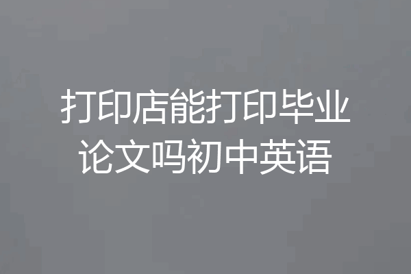 打印店能打印毕业论文吗初中英语
