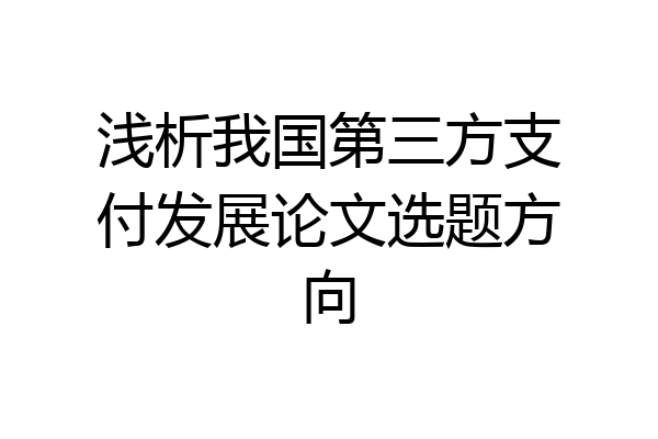 浅析我国第三方支付发展论文选题方向