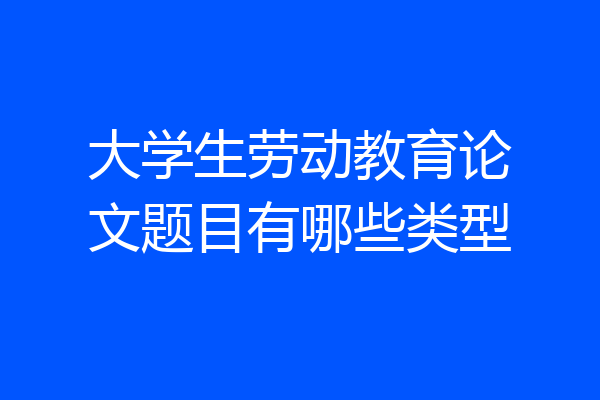 大学生劳动教育论文题目有哪些类型
