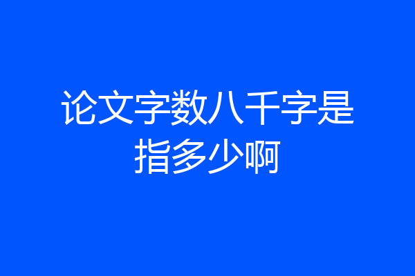 论文字数八千字是指多少啊