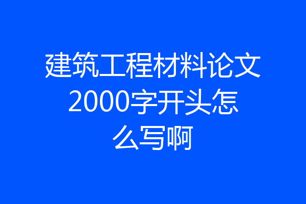建筑工程材料论文2000字开头怎么写啊