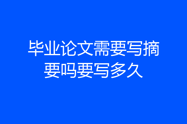 毕业论文需要写摘要吗要写多久