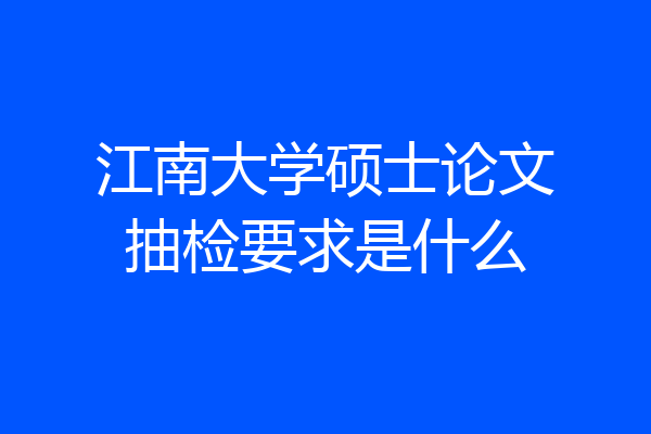 江南大学硕士论文抽检要求是什么