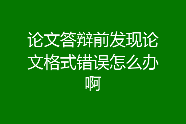 论文答辩前发现论文格式错误怎么办啊