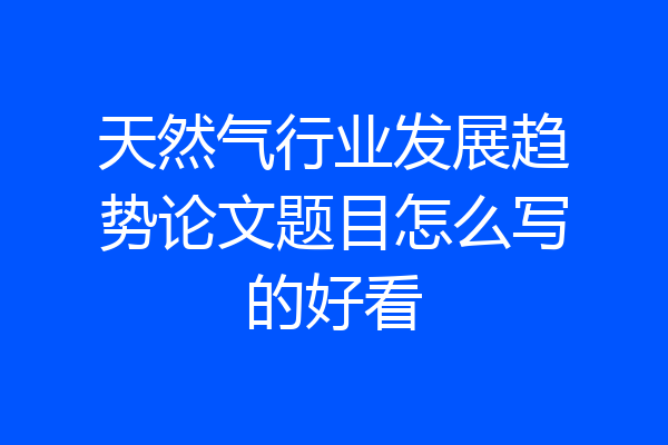 天然气行业发展趋势论文题目怎么写的好看