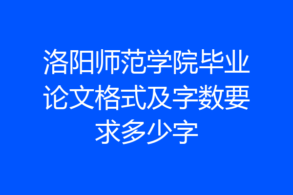 洛阳师范学院毕业论文格式及字数要求多少字