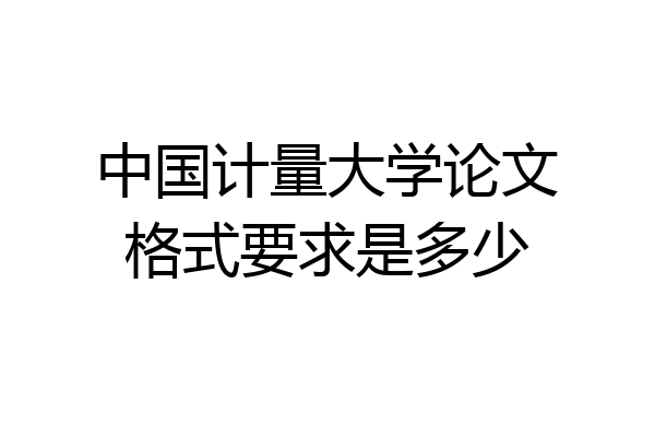 中国计量大学论文格式要求是多少