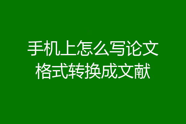 手机上怎么写论文格式转换成文献