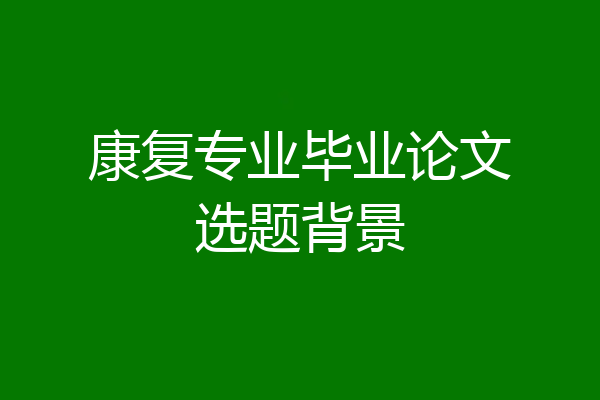 康复专业毕业论文选题背景