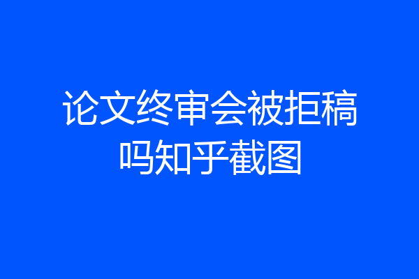 论文终审会被拒稿吗知乎截图