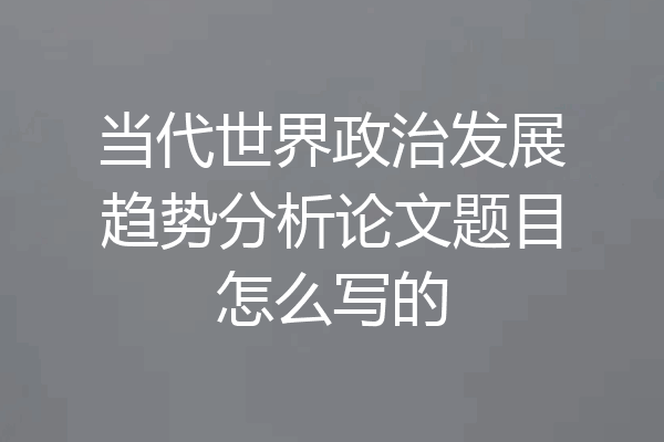 当代世界政治发展趋势分析论文题目怎么写的