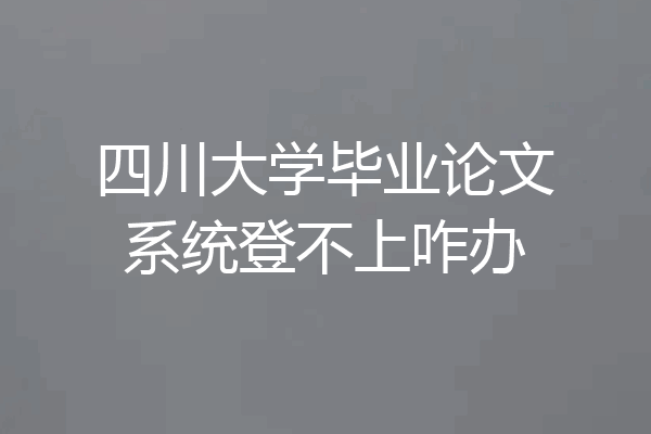四川大学毕业论文系统登不上咋办