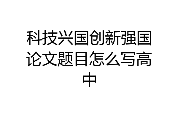 科技兴国创新强国论文题目怎么写高中