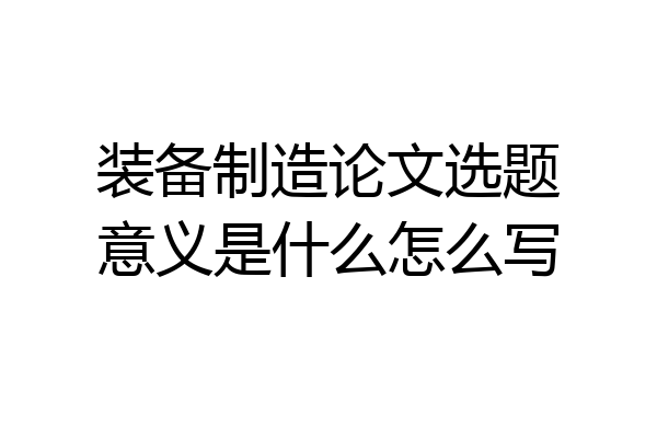 装备制造论文选题意义是什么怎么写