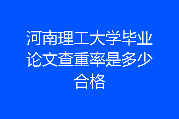 河南理工大学毕业论文查重率是多少合格
