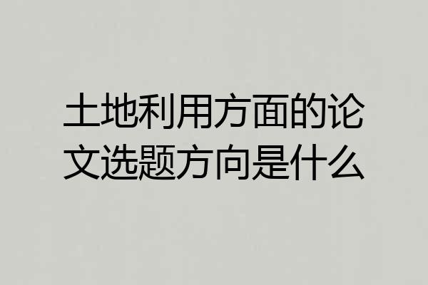 土地利用方面的论文选题方向是什么