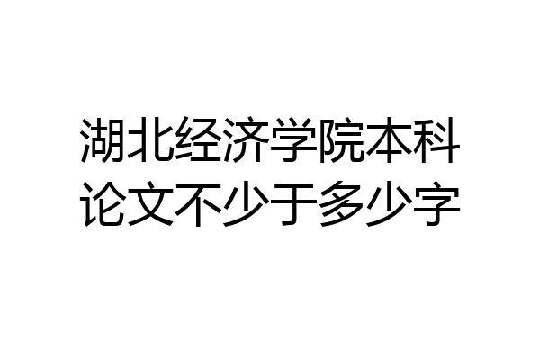湖北经济学院本科论文不少于多少字
