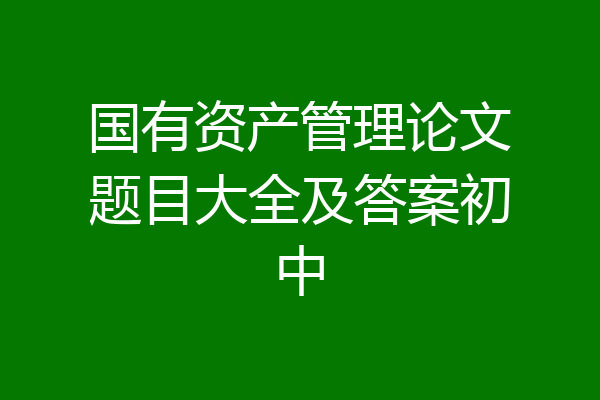 国有资产管理论文题目大全及答案初中